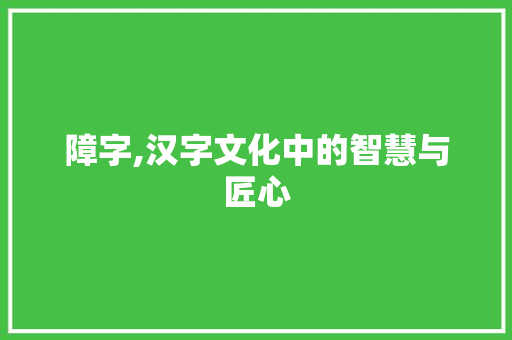 障字,汉字文化中的智慧与匠心