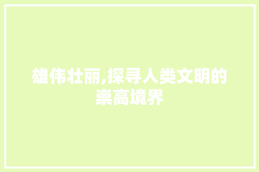雄伟壮丽,探寻人类文明的崇高境界