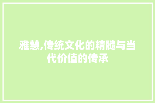 雅慧,传统文化的精髓与当代价值的传承