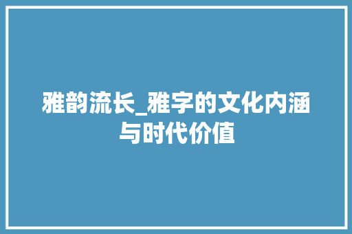 雅韵流长_雅字的文化内涵与时代价值