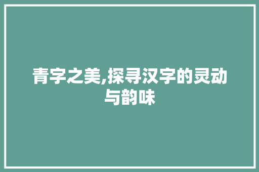 青字之美,探寻汉字的灵动与韵味