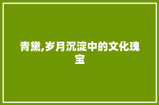 青黛,岁月沉淀中的文化瑰宝