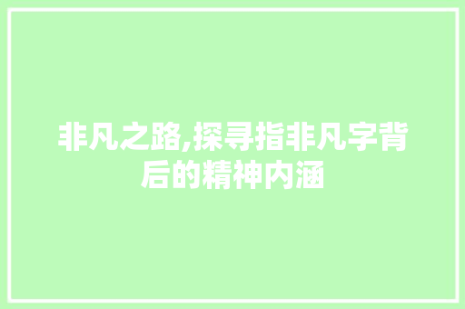 非凡之路,探寻指非凡字背后的精神内涵