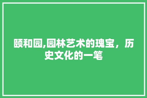 颐和园,园林艺术的瑰宝，历史文化的一笔