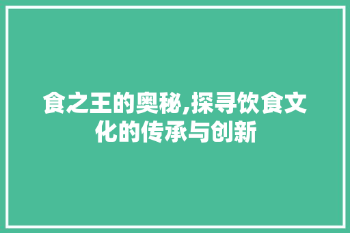 食之王的奥秘,探寻饮食文化的传承与创新
