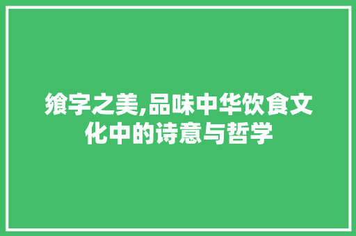飨字之美,品味中华饮食文化中的诗意与哲学