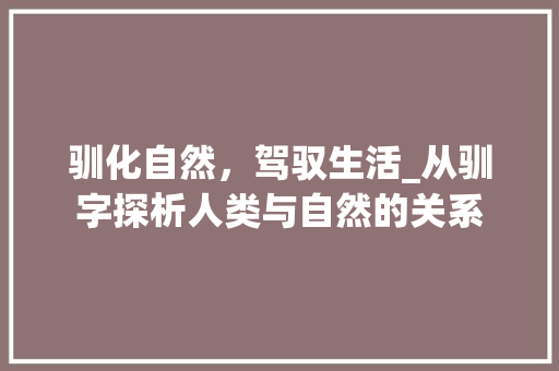 驯化自然，驾驭生活_从驯字探析人类与自然的关系