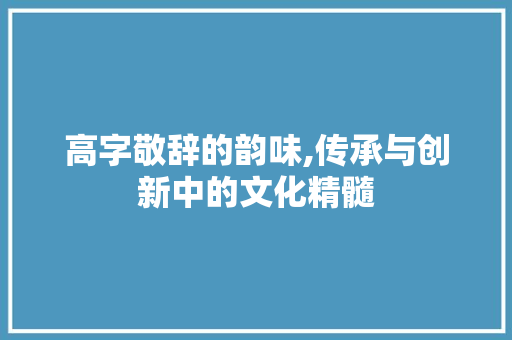 高字敬辞的韵味,传承与创新中的文化精髓