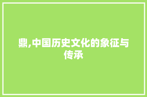 鼎,中国历史文化的象征与传承
