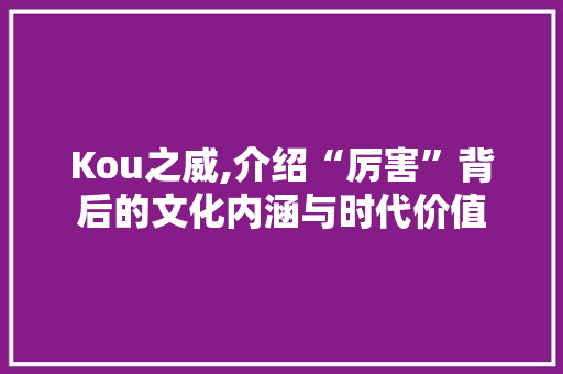Kou之威,介绍“厉害”背后的文化内涵与时代价值