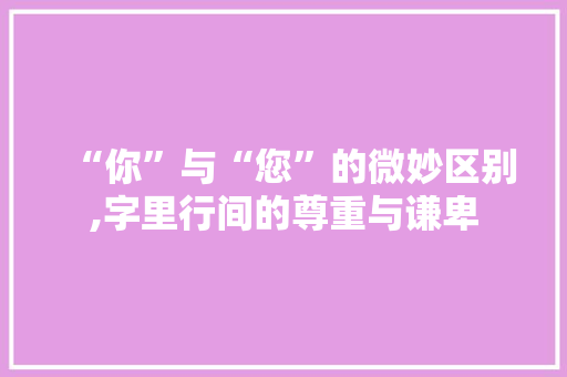 “你”与“您”的微妙区别,字里行间的尊重与谦卑