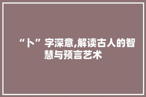 “卜”字深意,解读古人的智慧与预言艺术