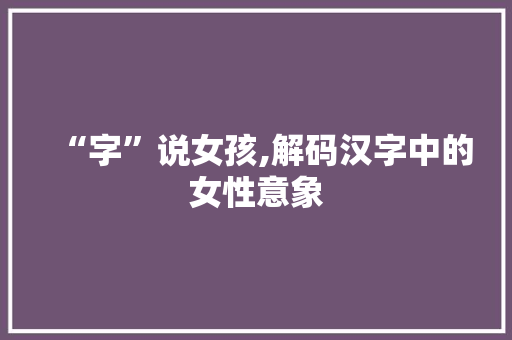 “字”说女孩,解码汉字中的女性意象