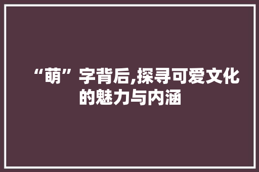 “萌”字背后,探寻可爱文化的魅力与内涵