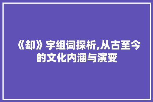 《却》字组词探析,从古至今的文化内涵与演变