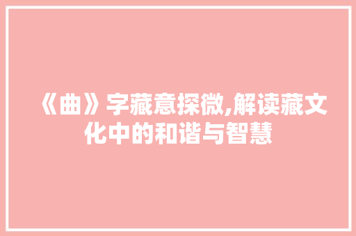 《曲》字藏意探微,解读藏文化中的和谐与智慧