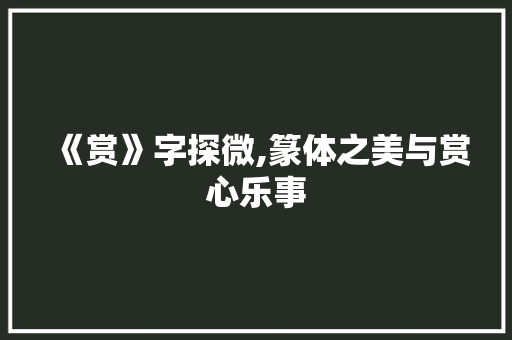 《赏》字探微,篆体之美与赏心乐事