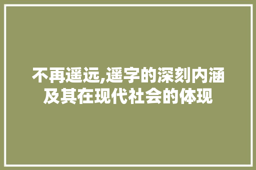 不再遥远,遥字的深刻内涵及其在现代社会的体现