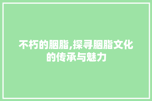 不朽的胭脂,探寻胭脂文化的传承与魅力