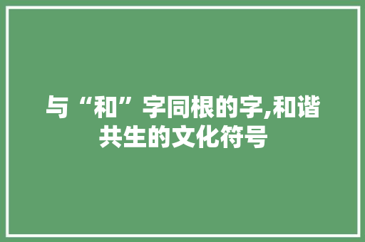 与“和”字同根的字,和谐共生的文化符号