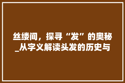 丝缕间，探寻“发”的奥秘_从字义解读头发的历史与文化