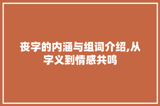 丧字的内涵与组词介绍,从字义到情感共鸣