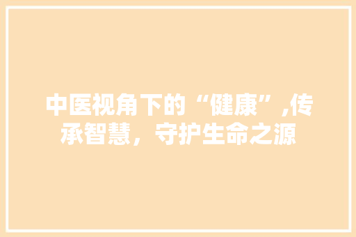 中医视角下的“健康”,传承智慧，守护生命之源
