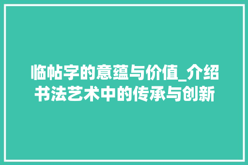 临帖字的意蕴与价值_介绍书法艺术中的传承与创新