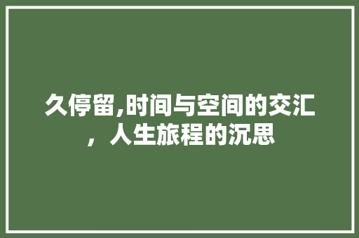久停留,时间与空间的交汇，人生旅程的沉思