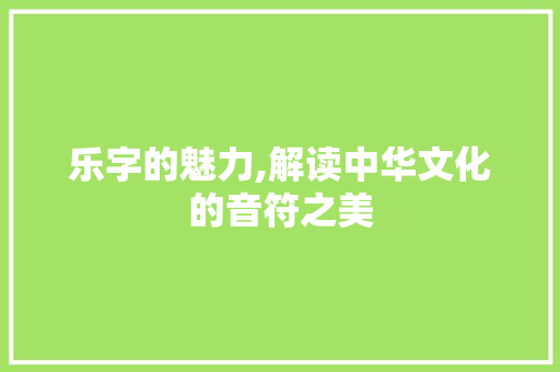 乐字的魅力,解读中华文化的音符之美