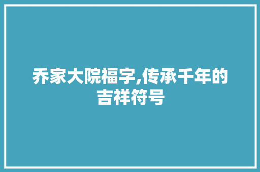 乔家大院福字,传承千年的吉祥符号