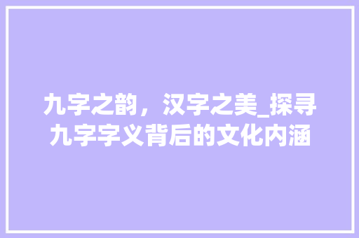 九字之韵，汉字之美_探寻九字字义背后的文化内涵