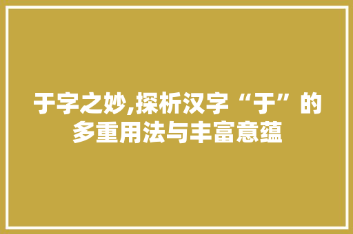 于字之妙,探析汉字“于”的多重用法与丰富意蕴