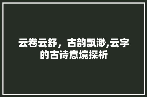 云卷云舒，古韵飘渺,云字的古诗意境探析
