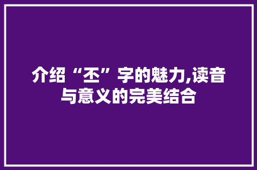 介绍“丕”字的魅力,读音与意义的完美结合