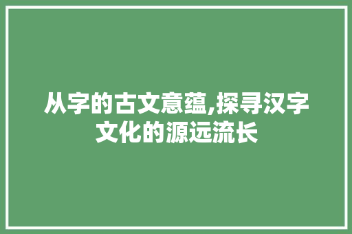 从字的古文意蕴,探寻汉字文化的源远流长