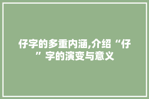 仔字的多重内涵,介绍“仔”字的演变与意义