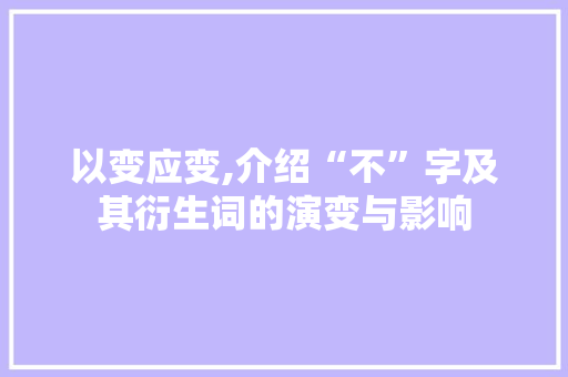 以变应变,介绍“不”字及其衍生词的演变与影响