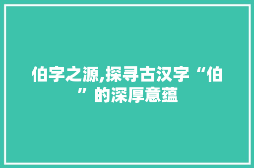 伯字之源,探寻古汉字“伯”的深厚意蕴