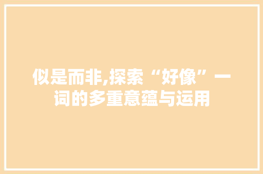 似是而非,探索“好像”一词的多重意蕴与运用