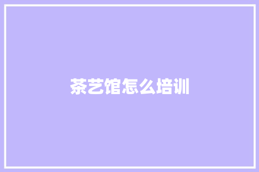 茶艺馆怎么培训