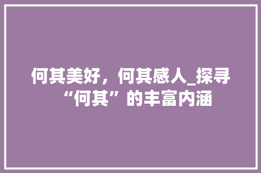何其美好，何其感人_探寻“何其”的丰富内涵