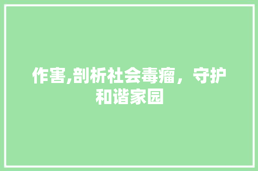作害,剖析社会毒瘤，守护和谐家园