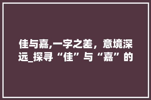 佳与嘉,一字之差，意境深远_探寻“佳”与“嘉”的语义区别及其文化内涵