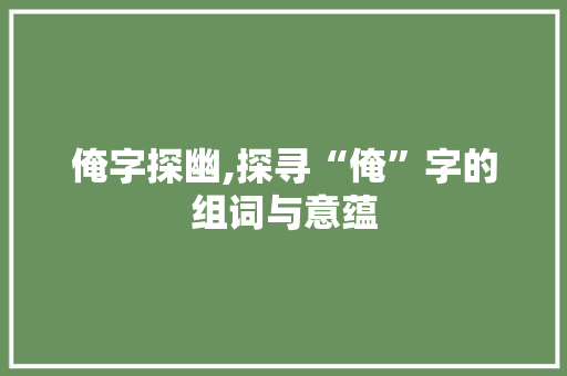 俺字探幽,探寻“俺”字的组词与意蕴