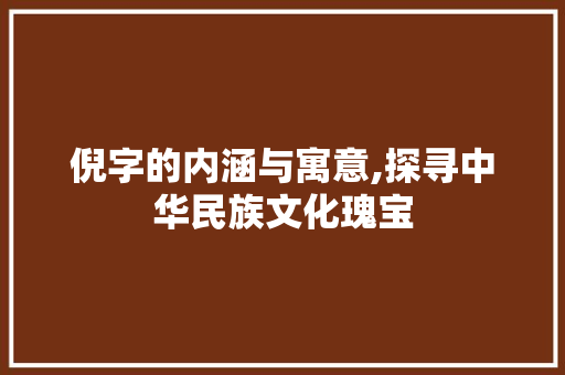 倪字的内涵与寓意,探寻中华民族文化瑰宝 范文精选网