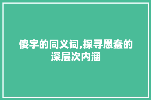 傻字的同义词,探寻愚蠢的深层次内涵