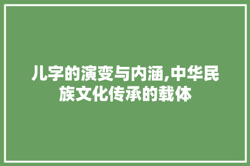儿字的演变与内涵,中华民族文化传承的载体