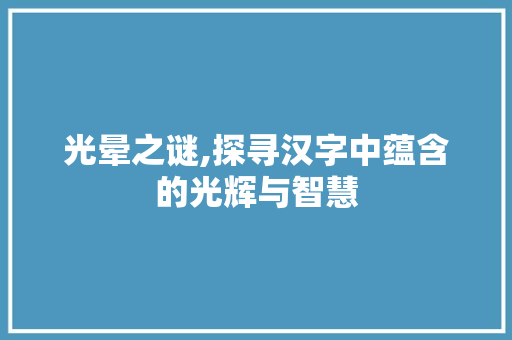 光晕之谜,探寻汉字中蕴含的光辉与智慧