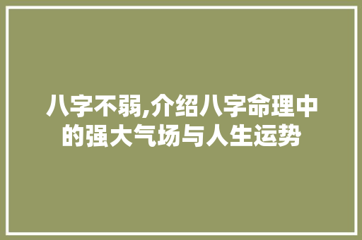 八字不弱,介绍八字命理中的强大气场与人生运势